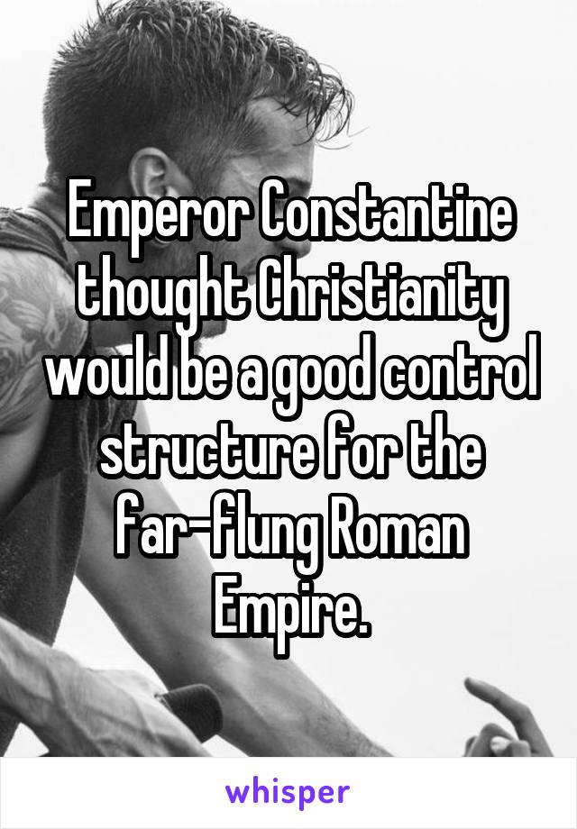 Emperor Constantine
thought Christianity would be a good control structure for the far-flung Roman Empire.