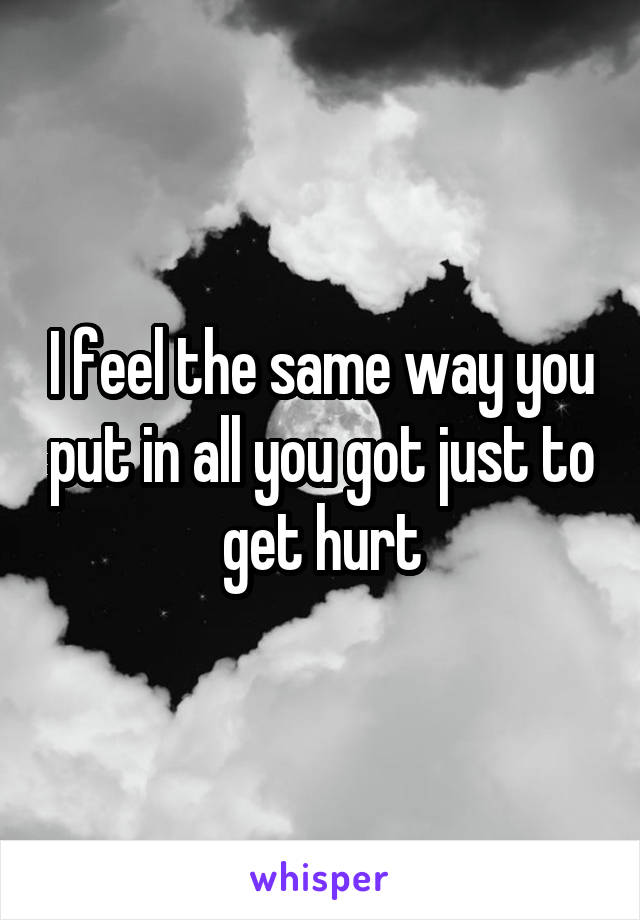 I feel the same way you put in all you got just to get hurt