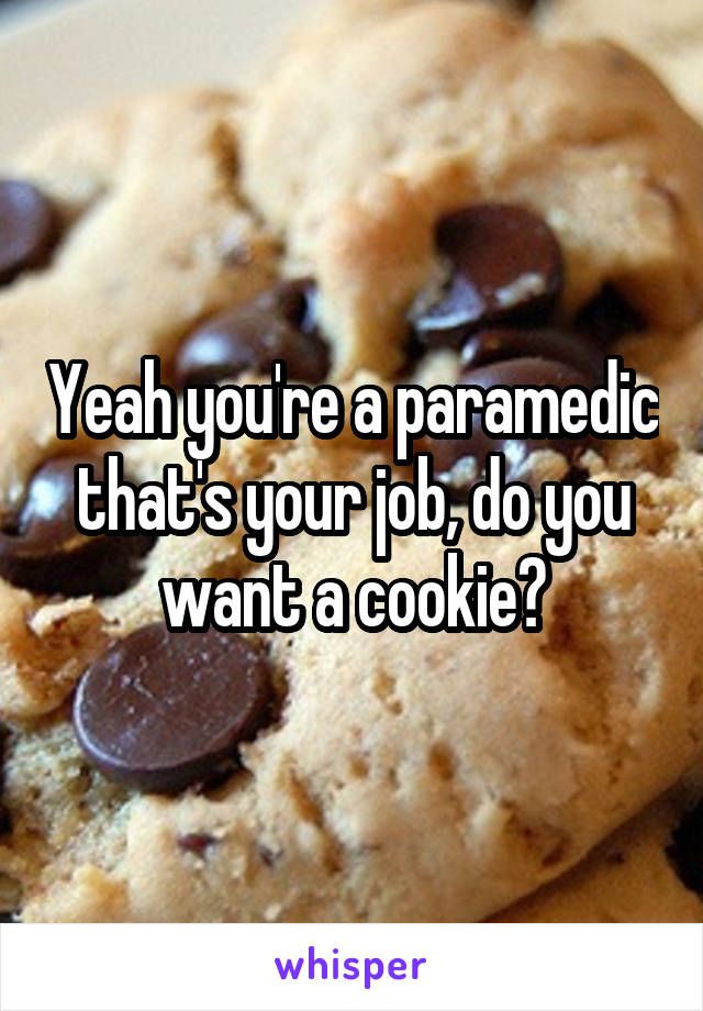 Yeah you're a paramedic that's your job, do you want a cookie?