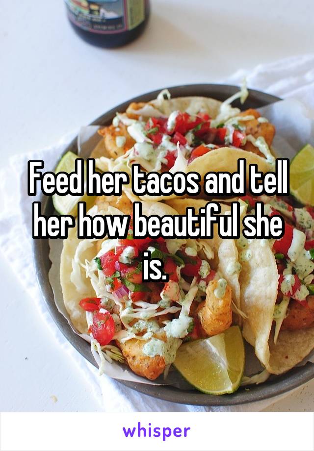 Feed her tacos and tell her how beautiful she is. 
