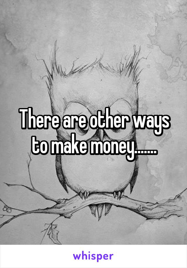 There are other ways to make money.......
