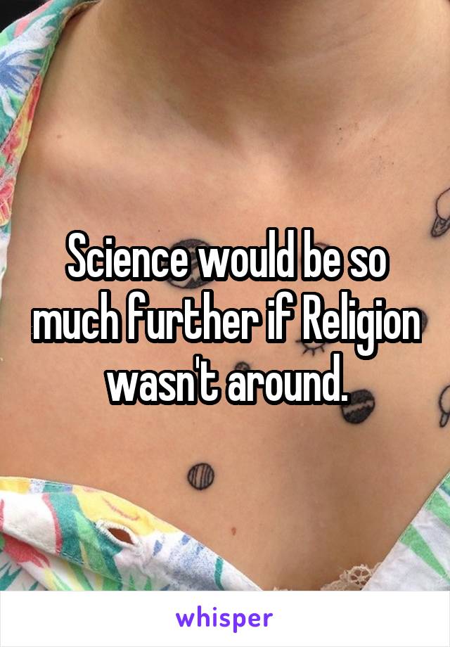 Science would be so much further if Religion wasn't around.