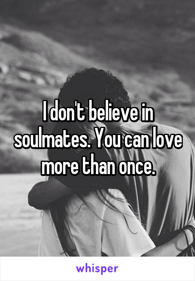 I don't believe in soulmates. You can love more than once.