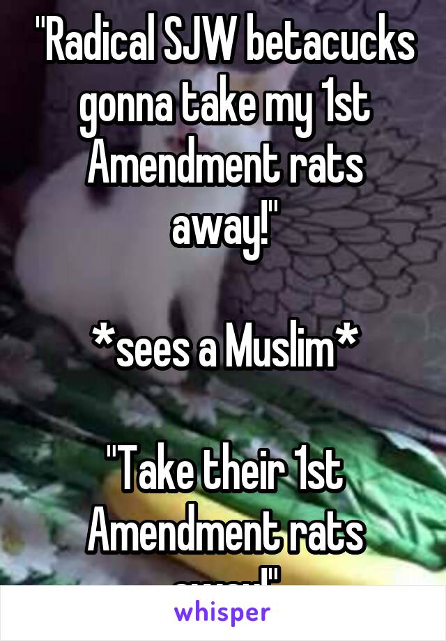 "Radical SJW betacucks gonna take my 1st Amendment rats away!"

*sees a Muslim*

"Take their 1st Amendment rats away!"