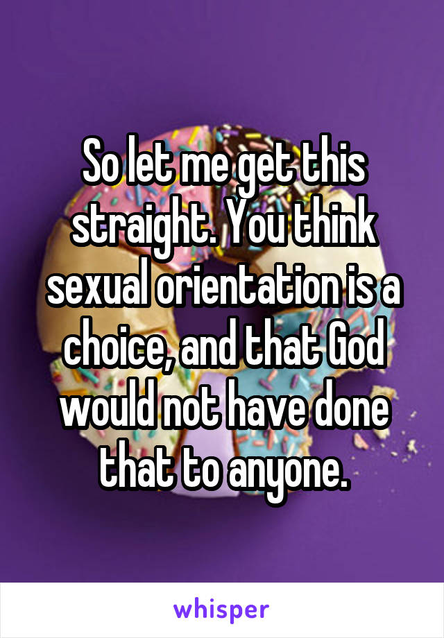 So let me get this straight. You think sexual orientation is a choice, and that God would not have done that to anyone.