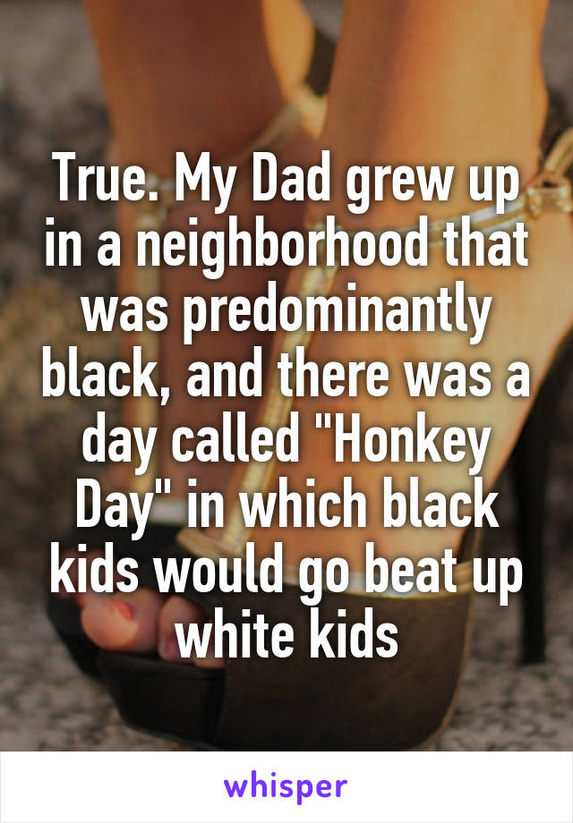 True. My Dad grew up in a neighborhood that was predominantly black, and there was a day called "Honkey Day" in which black kids would go beat up white kids