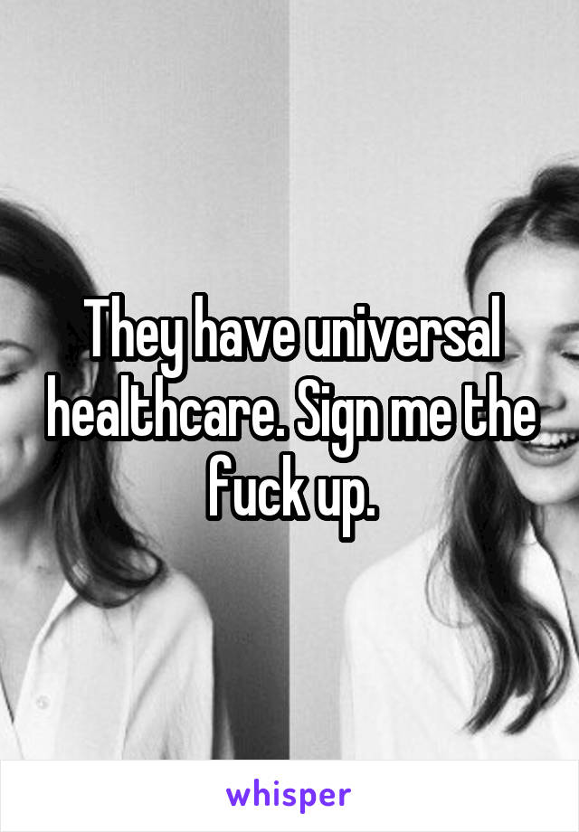 They have universal healthcare. Sign me the fuck up.