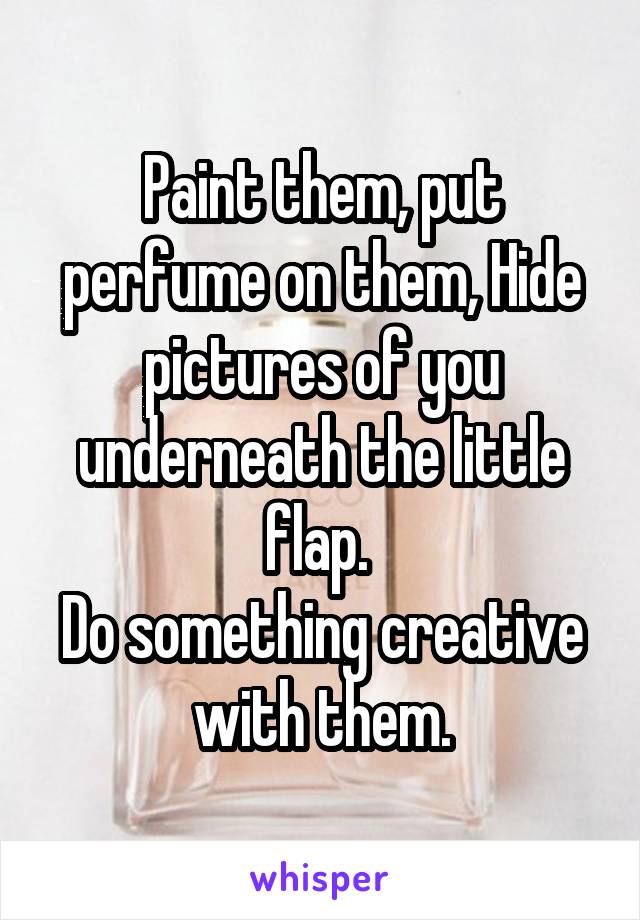 Paint them, put perfume on them, Hide pictures of you underneath the little flap. 
Do something creative with them.
