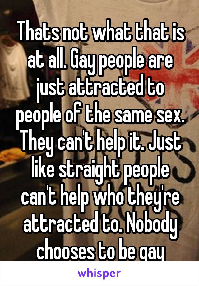 Thats not what that is at all. Gay people are just attracted to people of the same sex. They can't help it. Just like straight people can't help who they're attracted to. Nobody chooses to be gay