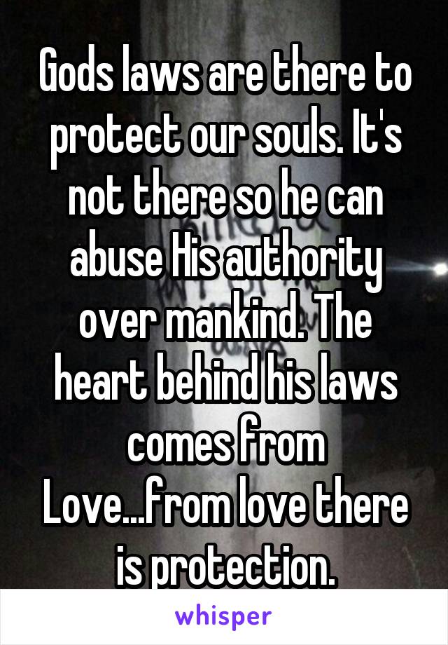 Gods laws are there to protect our souls. It's not there so he can abuse His authority over mankind. The heart behind his laws comes from Love...from love there is protection.