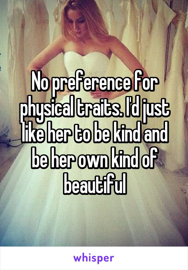 No preference for physical traits. I'd just like her to be kind and be her own kind of beautiful
