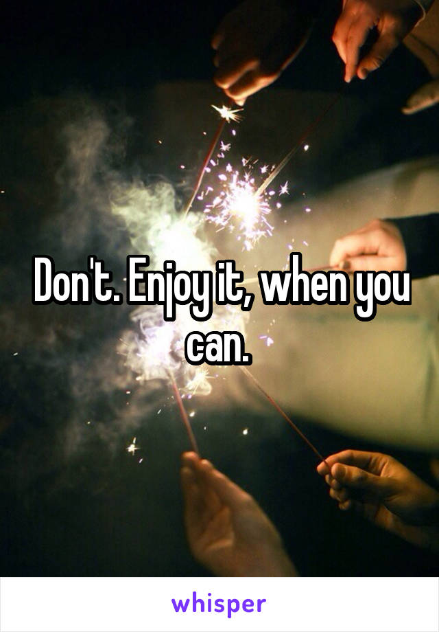 Don't. Enjoy it, when you can. 