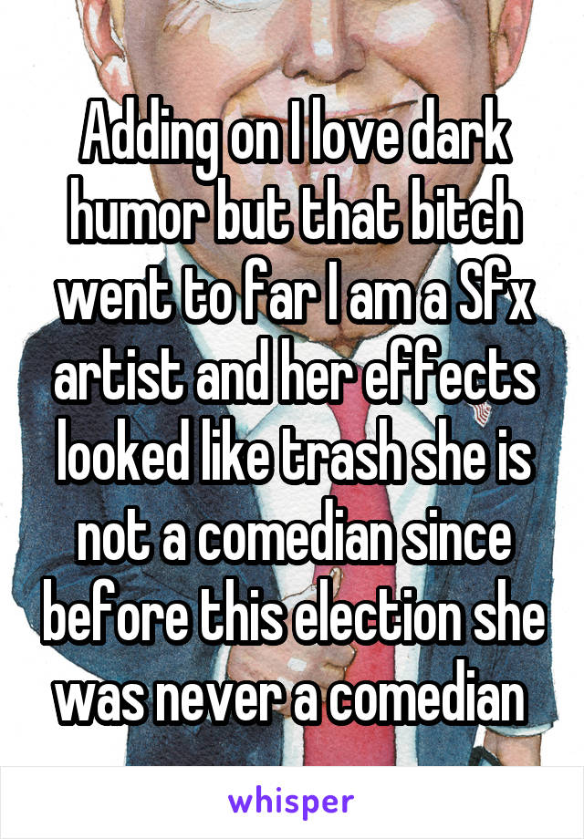 Adding on I love dark humor but that bitch went to far I am a Sfx artist and her effects looked like trash she is not a comedian since before this election she was never a comedian 