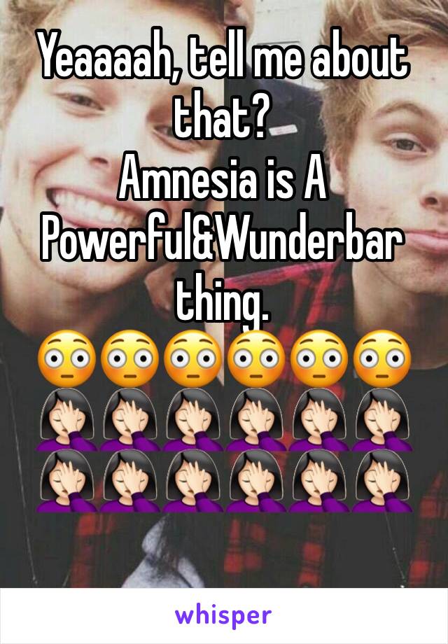 Yeaaaah, tell me about that? 
Amnesia is A Powerful&Wunderbar thing.
😳😳😳😳😳😳
🤦🏻‍♀️🤦🏻‍♀️🤦🏻‍♀️🤦🏻‍♀️🤦🏻‍♀️🤦🏻‍♀️🤦🏻‍♀️🤦🏻‍♀️🤦🏻‍♀️🤦🏻‍♀️🤦🏻‍♀️🤦🏻‍♀️ 