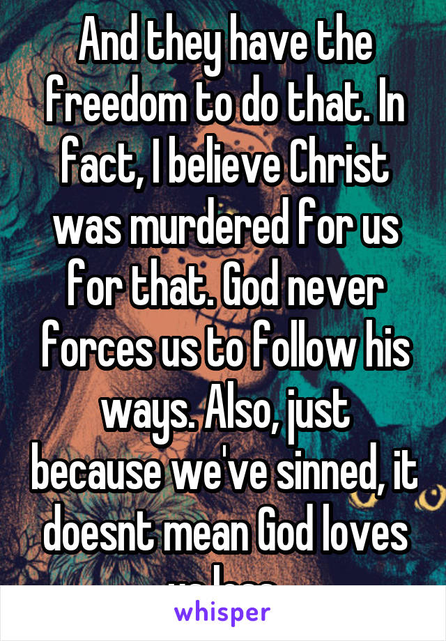 And they have the freedom to do that. In fact, I believe Christ was murdered for us for that. God never forces us to follow his ways. Also, just because we've sinned, it doesnt mean God loves us less.