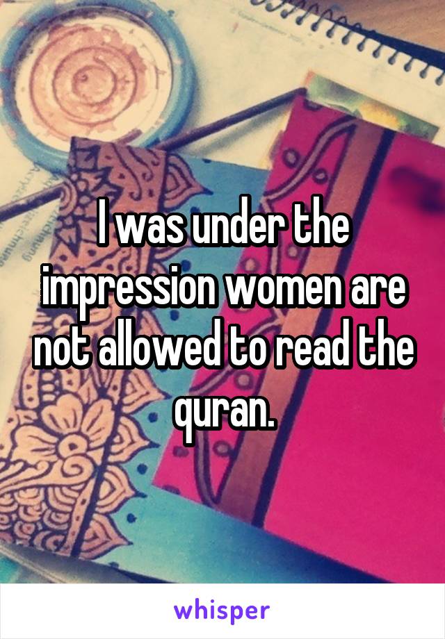 I was under the impression women are not allowed to read the quran.
