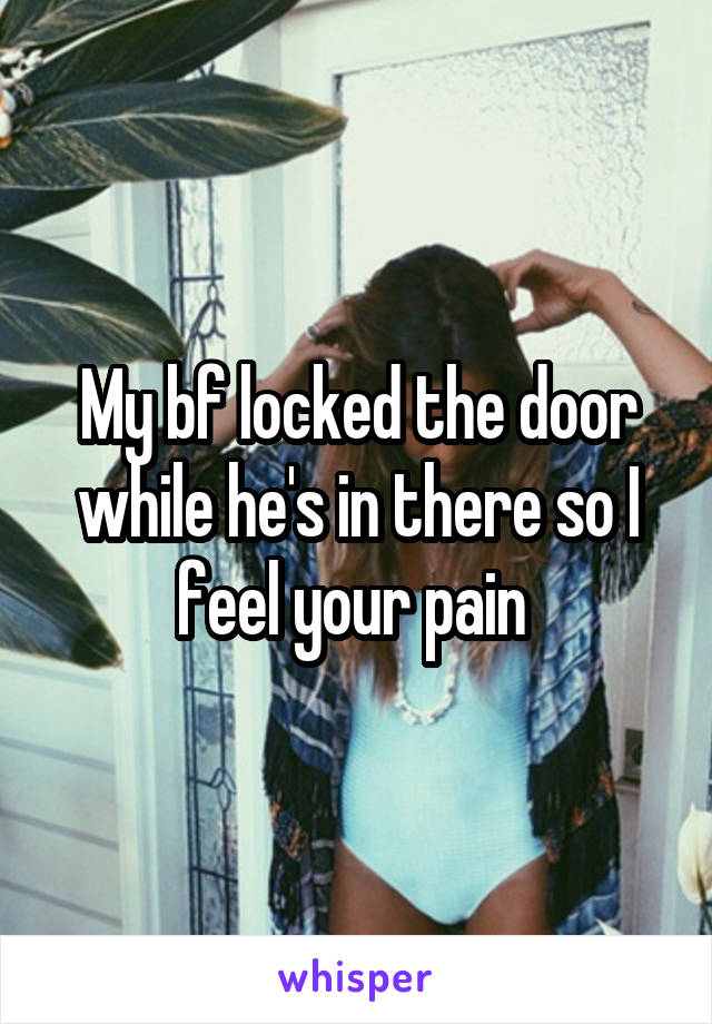My bf locked the door while he's in there so I feel your pain 