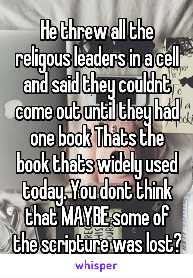 He threw all the religous leaders in a cell and said they couldnt come out until they had one book Thats the book thats widely used today. You dont think that MAYBE some of the scripture was lost?