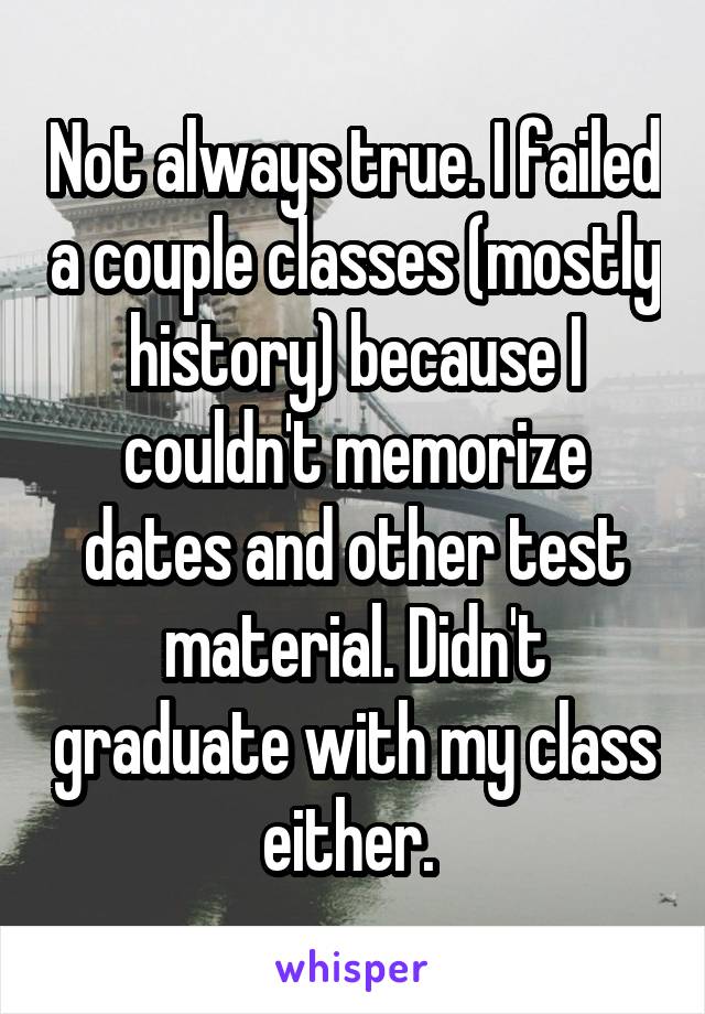 Not always true. I failed a couple classes (mostly history) because I couldn't memorize dates and other test material. Didn't graduate with my class either. 