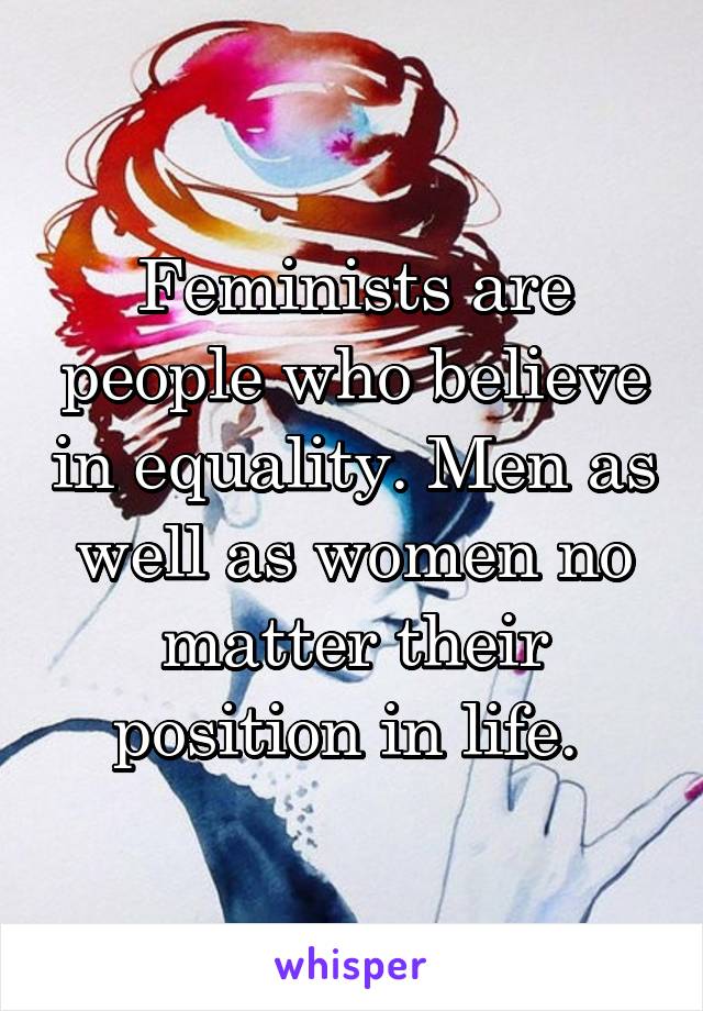  Feminists are people who believe in equality. Men as well as women no matter their position in life. 
