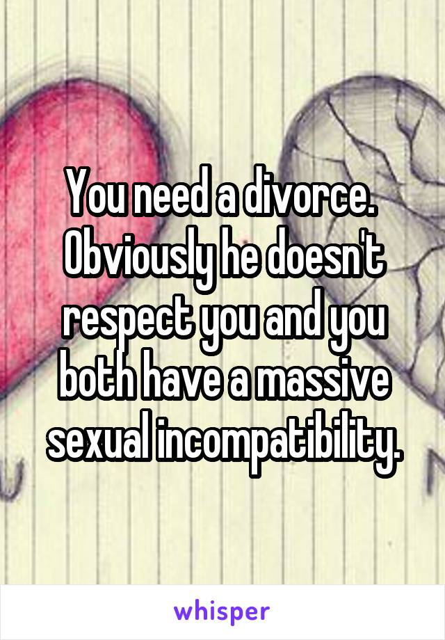 You need a divorce.  Obviously he doesn't respect you and you both have a massive sexual incompatibility.
