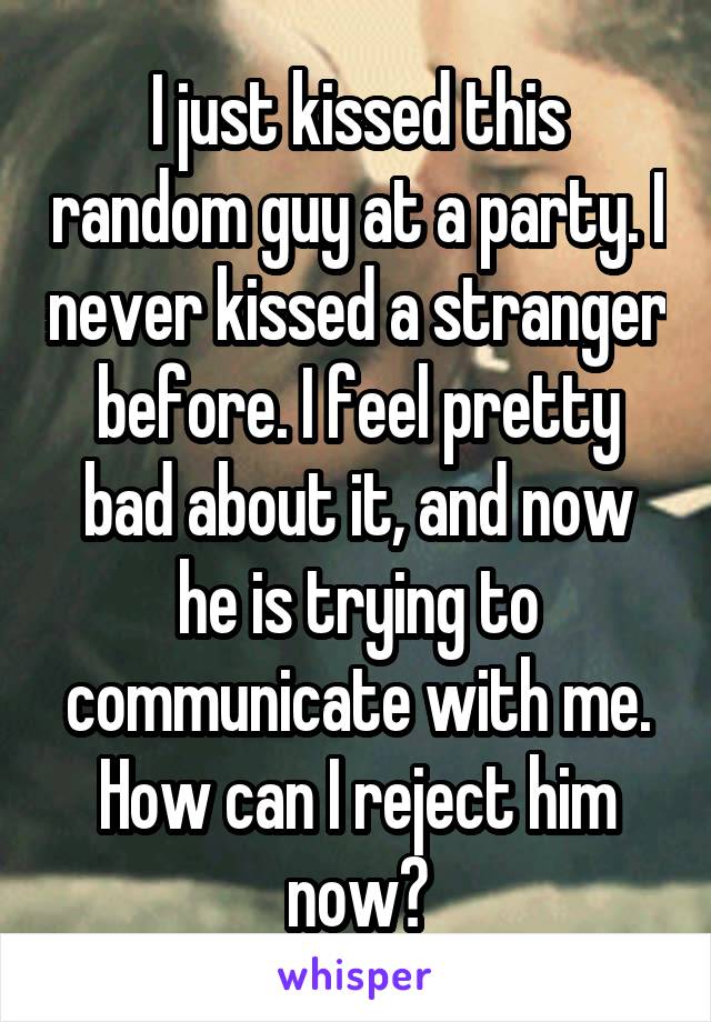 I just kissed this random guy at a party. I never kissed a stranger before. I feel pretty bad about it, and now he is trying to communicate with me. How can I reject him now?