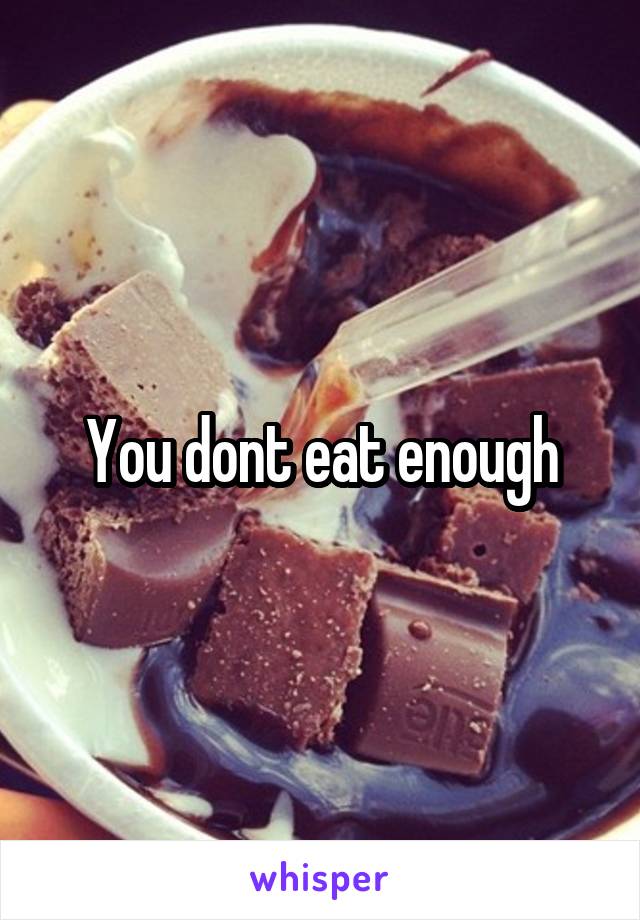 You dont eat enough