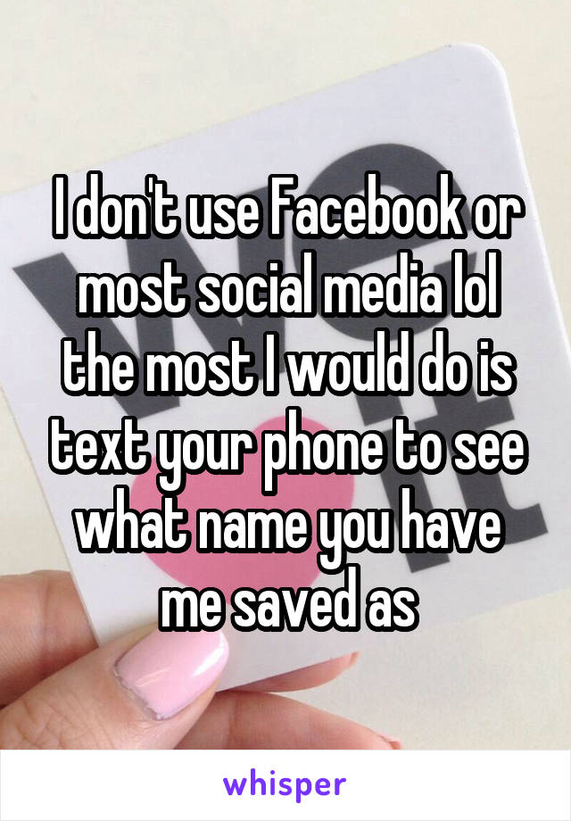 I don't use Facebook or most social media lol the most I would do is text your phone to see what name you have me saved as