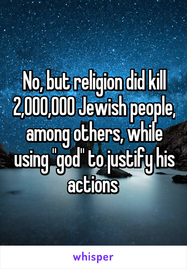 No, but religion did kill 2,000,000 Jewish people, among others, while using "god" to justify his actions 