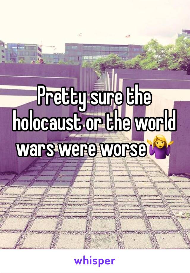 Pretty sure the holocaust or the world wars were worse🤷‍♀️