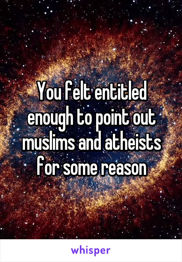 You felt entitled enough to point out muslims and atheists for some reason