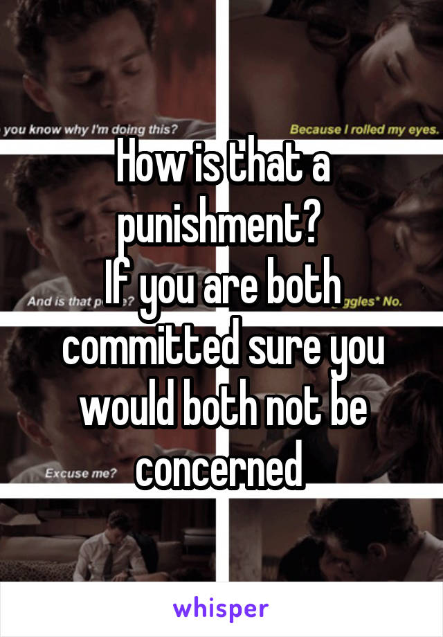 How is that a punishment? 
If you are both committed sure you would both not be concerned 