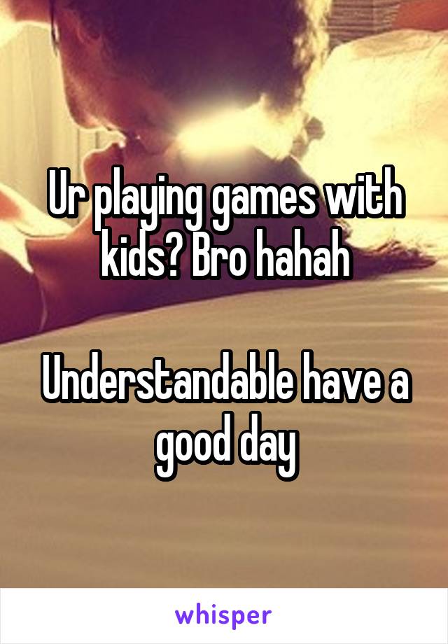 Ur playing games with kids? Bro hahah

Understandable have a good day