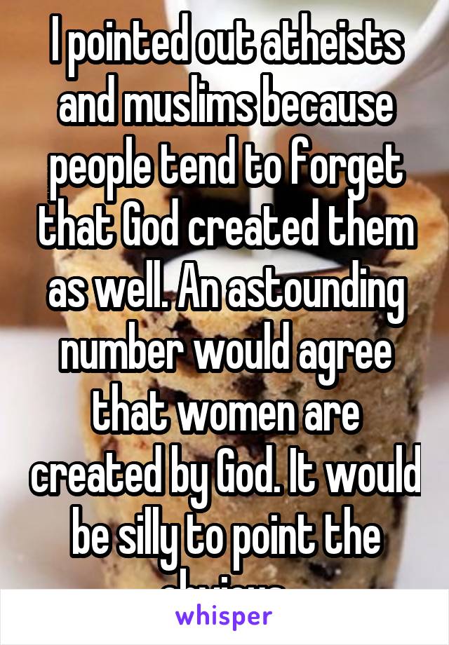 I pointed out atheists and muslims because people tend to forget that God created them as well. An astounding number would agree that women are created by God. It would be silly to point the obvious 