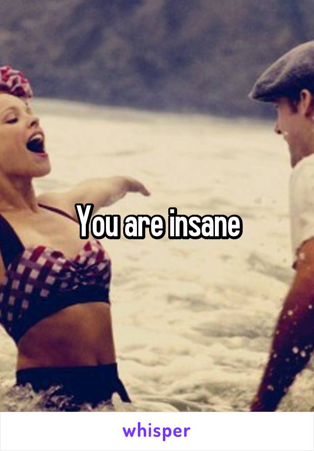 You are insane