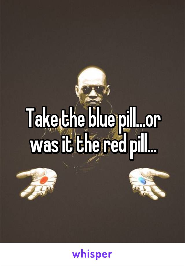 Take the blue pill...or was it the red pill...