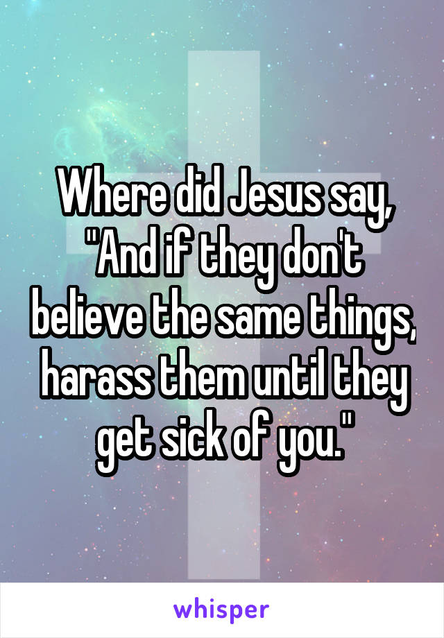 Where did Jesus say, "And if they don't believe the same things, harass them until they get sick of you."