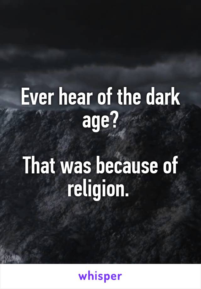 Ever hear of the dark age?

That was because of religion. 