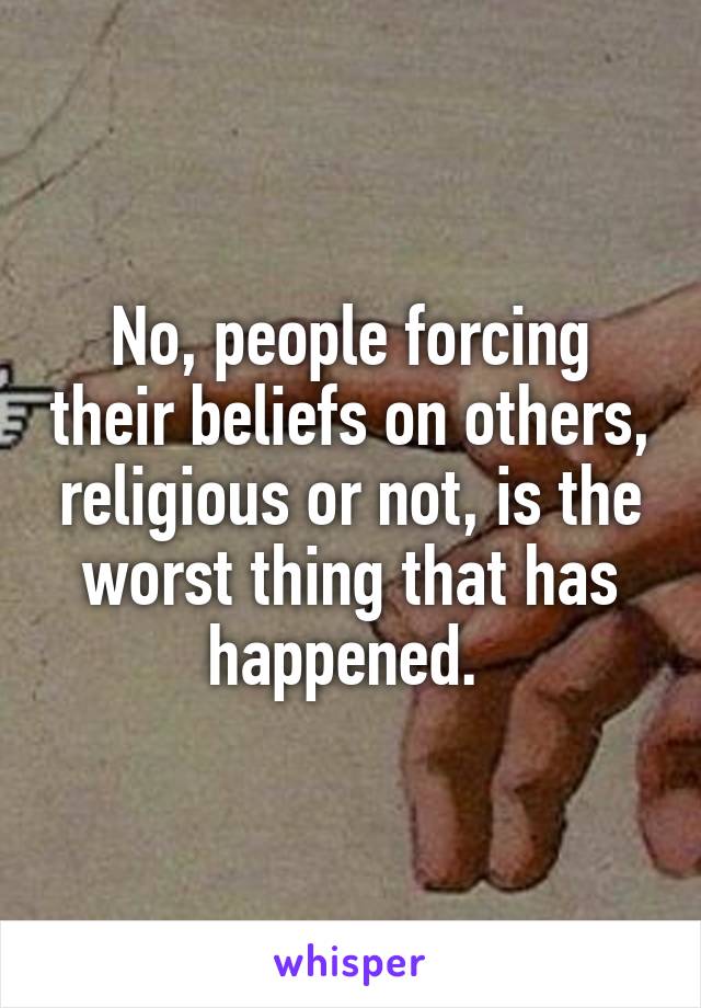 No, people forcing their beliefs on others, religious or not, is the worst thing that has happened. 
