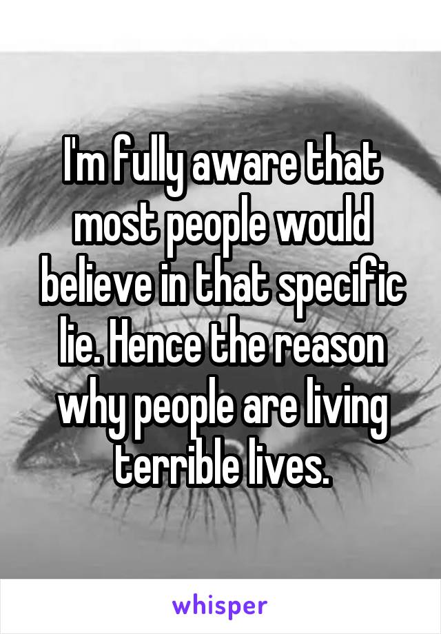 I'm fully aware that most people would believe in that specific lie. Hence the reason why people are living terrible lives.