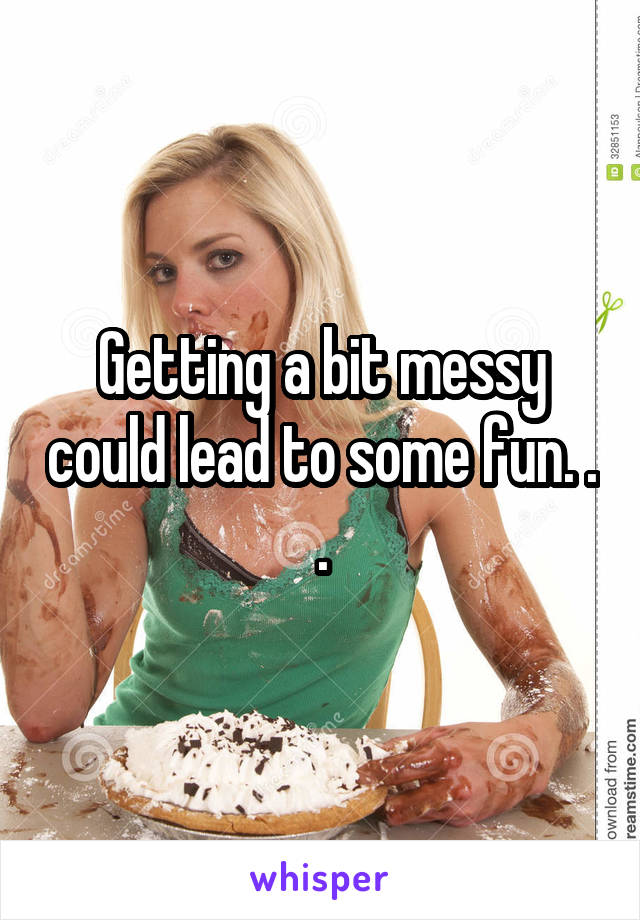 Getting a bit messy could lead to some fun. . .