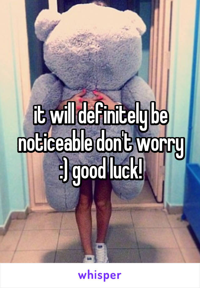 it will definitely be noticeable don't worry :) good luck!