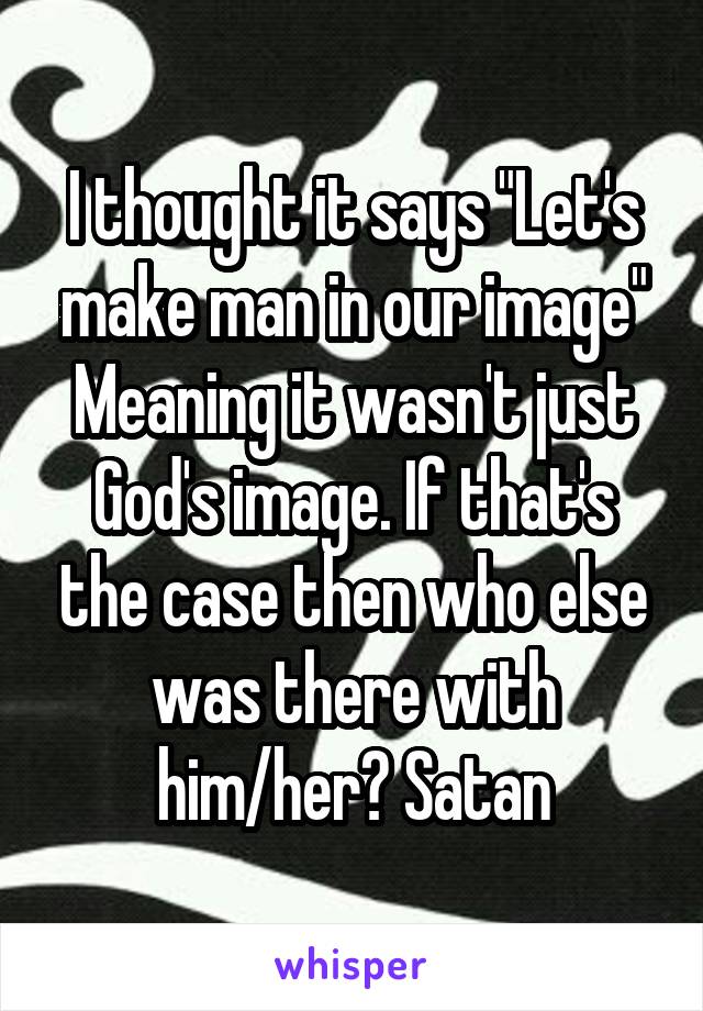 I thought it says "Let's make man in our image"
Meaning it wasn't just God's image. If that's the case then who else was there with him/her? Satan