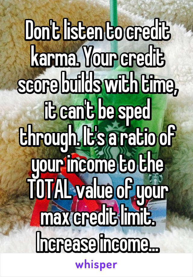Don't listen to credit karma. Your credit score builds with time, it can't be sped through. It's a ratio of your income to the TOTAL value of your max credit limit. Increase income...