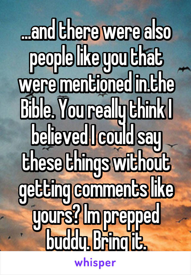 ...and there were also people like you that were mentioned in.the Bible. You really think I believed I could say these things without getting comments like yours? Im prepped buddy. Bring it.