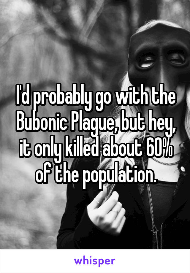 I'd probably go with the Bubonic Plague, but hey, it only killed about 60% of the population.