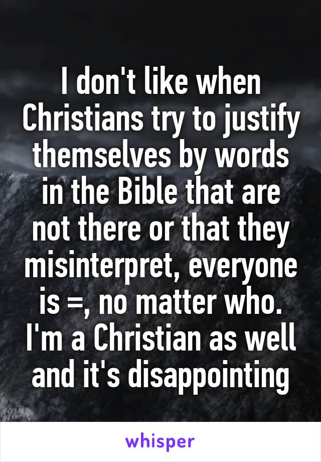 I don't like when Christians try to justify themselves by words in the Bible that are not there or that they misinterpret, everyone is =, no matter who. I'm a Christian as well and it's disappointing