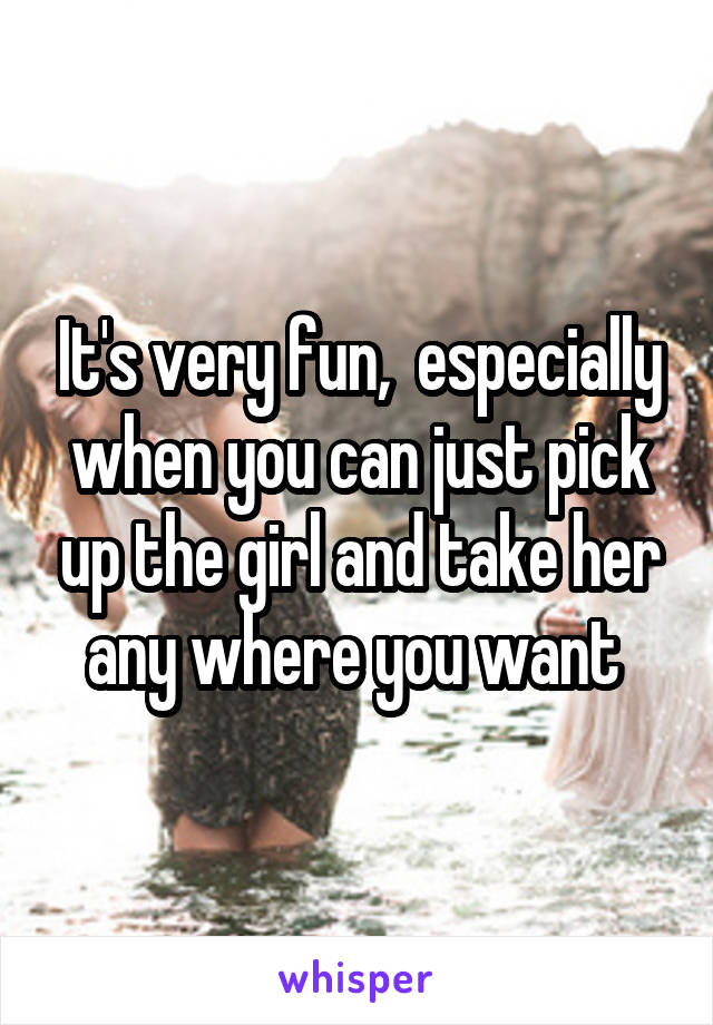 It's very fun,  especially when you can just pick up the girl and take her any where you want 