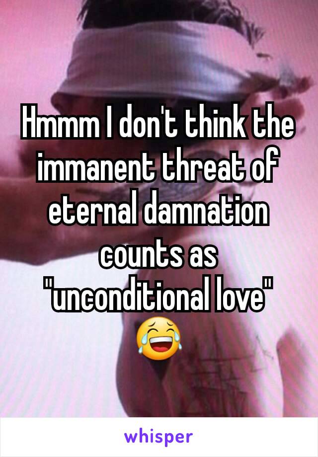 Hmmm I don't think the immanent threat of eternal damnation counts as "unconditional love" 😂