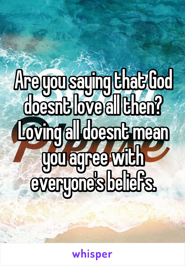 Are you saying that God doesnt love all then? Loving all doesnt mean you agree with everyone's beliefs.